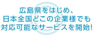 広島県をはじめ、日本全国どこの企業様でも 対応可能なサービスを開始！